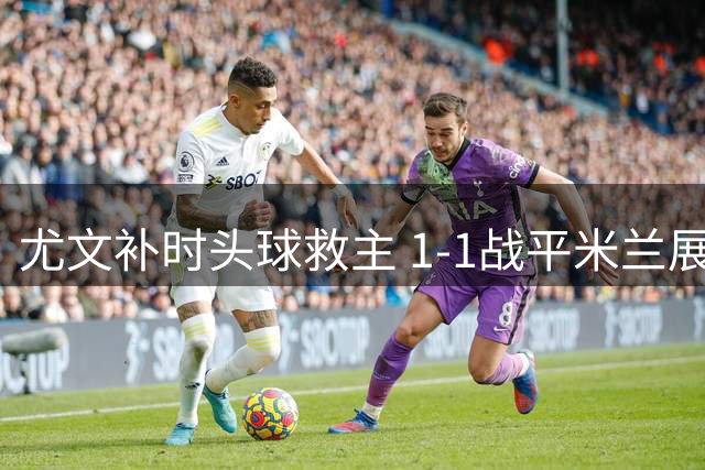 尤文补时头球救主 1-1战平米兰展现意甲争冠潜力