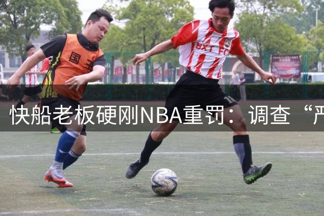 快船老板硬刚NBA重罚：调查“严重偏见”，将全力上诉