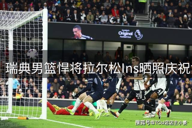 瑞典男篮悍将拉尔松Ins晒照庆祝世预赛关键胜利