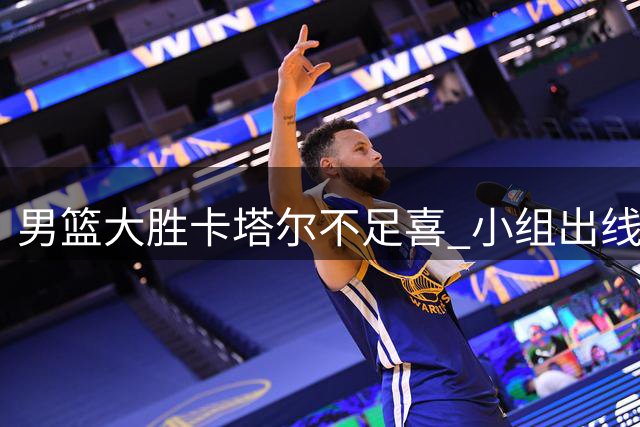 男篮大胜卡塔尔不足喜 小组出线形势仍严峻